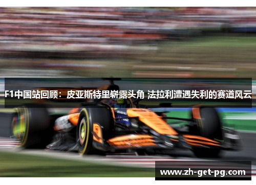 F1中国站回顾:皮亚斯特里崭露头角 法拉利遭遇失利的赛道风云 F1中国站回顾:皮亚斯特里崭露头角 法拉利遭遇失利的赛道风云
