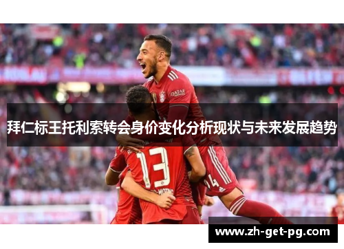 拜仁标王托利索转会身价变化分析现状与未来发展趋势 拜仁标王托利索转会身价变化分析现状与未来发展趋势