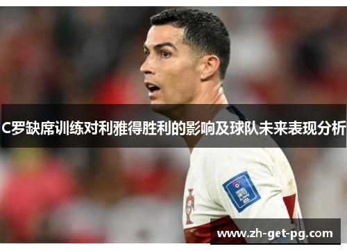 C罗缺席训练对利雅得胜利的影响及球队未来表现分析 C罗缺席训练对利雅得胜利的影响及球队未来表现分析