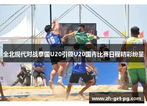 全北现代对战泰国U20引领U20国青比赛日程精彩纷呈 全北现代对战泰国U20引领U20国青比赛日程精彩纷呈
