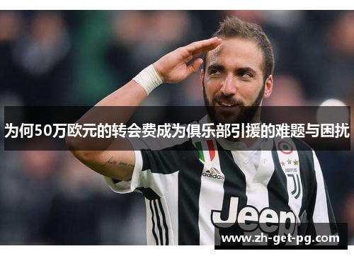 为何50万欧元的转会费成为俱乐部引援的难题与困扰 为何50万欧元的转会费成为俱乐部引援的难题与困扰