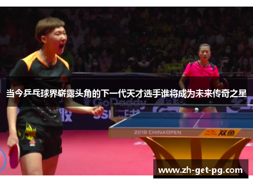 当今乒乓球界崭露头角的下一代天才选手谁将成为未来传奇之星 当今乒乓球界崭露头角的下一代天才选手谁将成为未来传奇之星