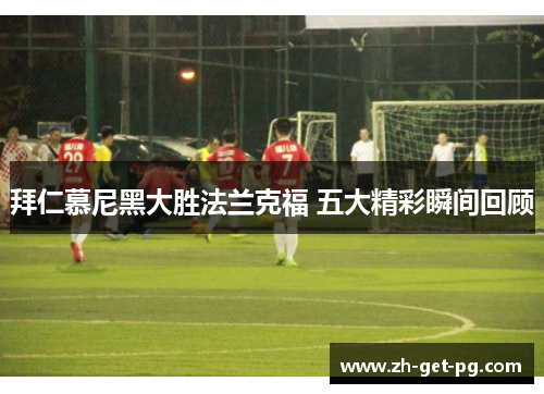 拜仁慕尼黑大胜法兰克福 五大精彩瞬间回顾