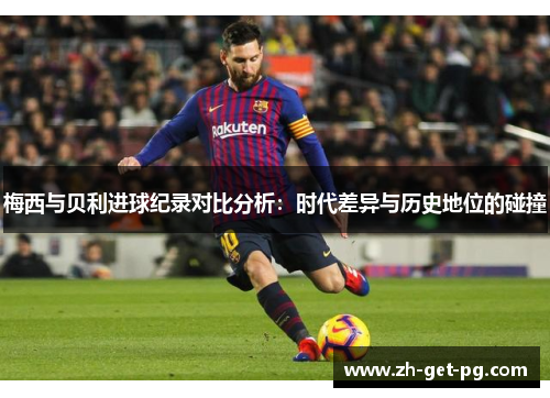 梅西与贝利进球纪录对比分析:时代差异与历史地位的碰撞 梅西与贝利进球纪录对比分析:时代差异与历史地位的碰撞