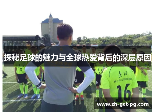 探秘足球的魅力与全球热爱背后的深层原因