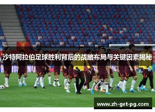 沙特阿拉伯足球胜利背后的战略布局与关键因素揭秘