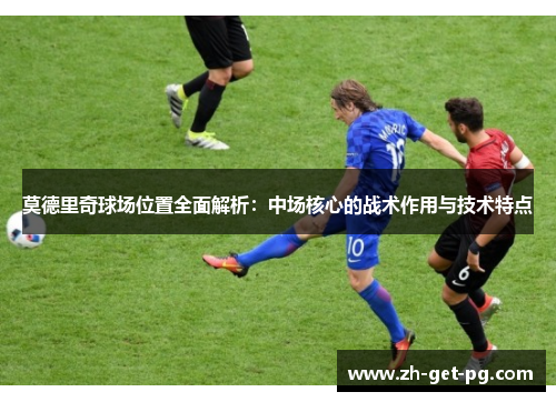 莫德里奇球场位置全面解析：中场核心的战术作用与技术特点