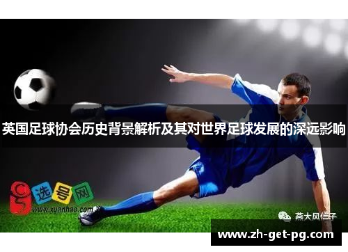英国足球协会历史背景解析及其对世界足球发展的深远影响