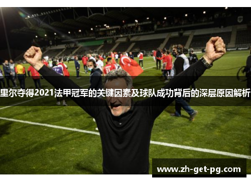 里尔夺得2021法甲冠军的关键因素及球队成功背后的深层原因解析