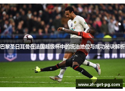 巴黎圣日耳曼在法国超级杯中的统治地位与成功秘诀解析 巴黎圣日耳曼在法国超级杯中的统治地位与成功秘诀解析