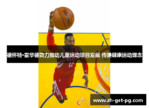 德怀特·霍华德致力推动儿童运动项目发展 传递健康运动理念 德怀特·霍华德致力推动儿童运动项目发展 传递健康运动理念