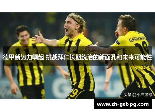 德甲新势力崛起 挑战拜仁长期统治的新面孔和未来可能性