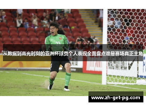 从数据到高光时刻的亚洲杯球员个人表现全面盘点谁是赛场真正主角