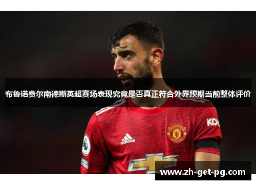 布鲁诺费尔南德斯英超赛场表现究竟是否真正符合外界预期当前整体评价