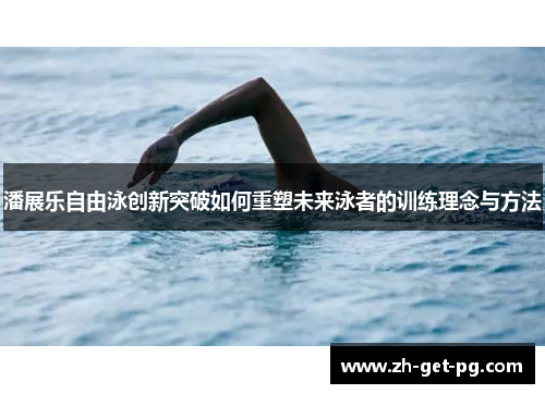 潘展乐自由泳创新突破如何重塑未来泳者的训练理念与方法
