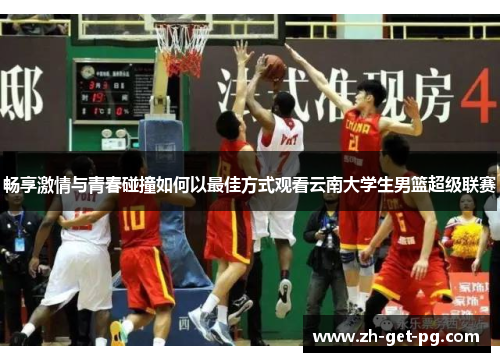 畅享激情与青春碰撞如何以最佳方式观看云南大学生男篮超级联赛