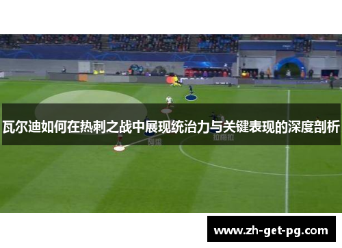 瓦尔迪如何在热刺之战中展现统治力与关键表现的深度剖析