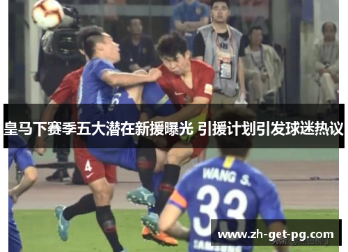 皇马下赛季五大潜在新援曝光 引援计划引发球迷热议