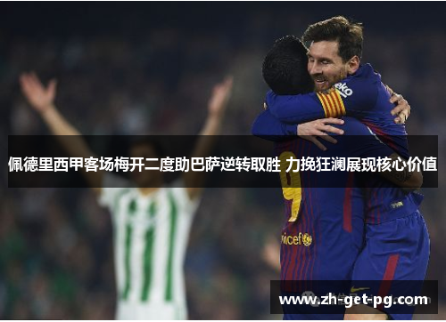 佩德里西甲客场梅开二度助巴萨逆转取胜 力挽狂澜展现核心价值