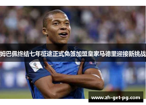 姆巴佩终结七年征途正式免签加盟皇家马德里迎接新挑战