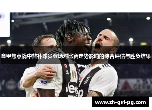 意甲焦点战中替补球员登场对比赛走势影响的综合评估与胜负结果