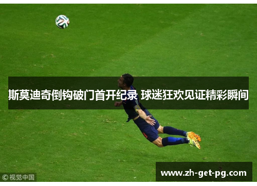 斯莫迪奇倒钩破门首开纪录 球迷狂欢见证精彩瞬间
