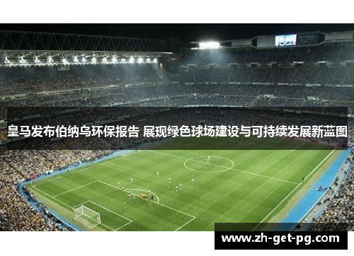 皇马发布伯纳乌环保报告 展现绿色球场建设与可持续发展新蓝图
