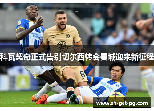 科瓦契奇正式告别切尔西转会曼城迎来新征程