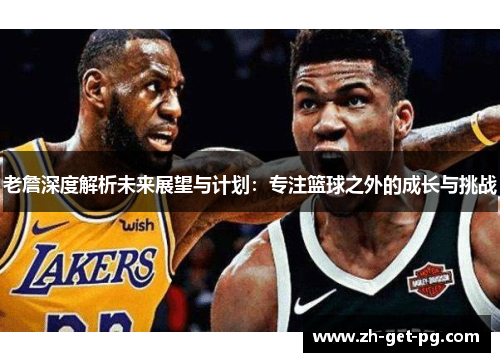 老詹深度解析未来展望与计划：专注篮球之外的成长与挑战