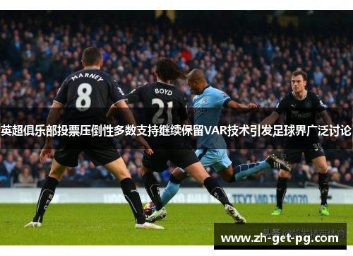 英超俱乐部投票压倒性多数支持继续保留VAR技术引发足球界广泛讨论