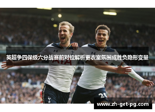 英超争四保级六分战赛前对位解析更衣室氛围成胜负隐形变量 英超争四保级六分战赛前对位解析更衣室氛围成胜负隐形变量