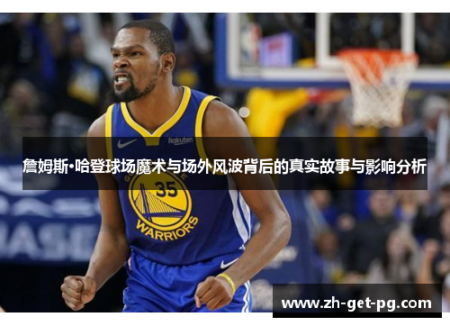 詹姆斯·哈登球场魔术与场外风波背后的真实故事与影响分析 詹姆斯·哈登球场魔术与场外风波背后的真实故事与影响分析
