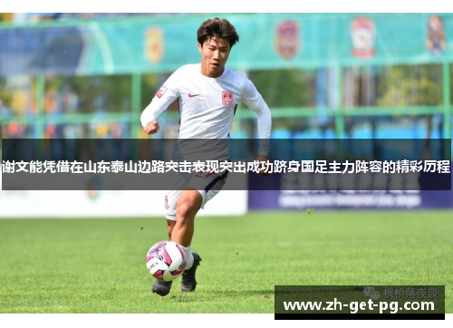 谢文能凭借在山东泰山边路突击表现突出成功跻身国足主力阵容的精彩历程 谢文能凭借在山东泰山边路突击表现突出成功跻身国足主力阵容的精彩历程