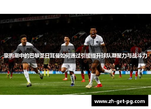 豪购潮中的巴黎圣日耳曼如何通过引援提升球队凝聚力与战斗力 豪购潮中的巴黎圣日耳曼如何通过引援提升球队凝聚力与战斗力