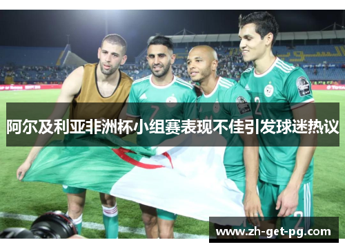 阿尔及利亚非洲杯小组赛表现不佳引发球迷热议 阿尔及利亚非洲杯小组赛表现不佳引发球迷热议