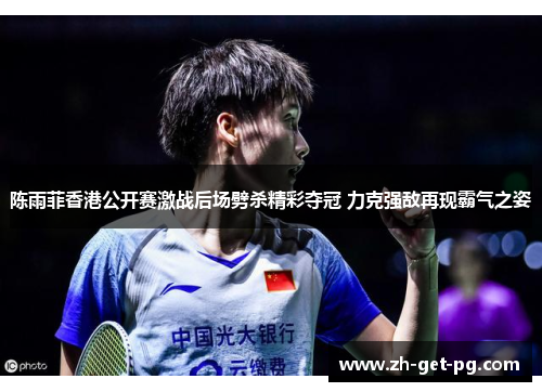 陈雨菲香港公开赛激战后场劈杀精彩夺冠 力克强敌再现霸气之姿 陈雨菲香港公开赛激战后场劈杀精彩夺冠 力克强敌再现霸气之姿