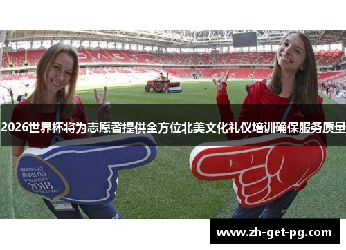 2026世界杯将为志愿者提供全方位北美文化礼仪培训确保服务质量 2026世界杯将为志愿者提供全方位北美文化礼仪培训确保服务质量