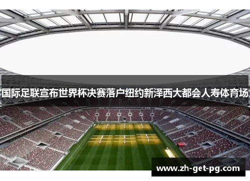 国际足联宣布世界杯决赛落户纽约新泽西大都会人寿体育场